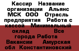 Кассир › Название организации ­ Альянс-МСК, ООО › Отрасль предприятия ­ Работа с кассой › Минимальный оклад ­ 35 000 - Все города Работа » Вакансии   . Амурская обл.,Константиновский р-н